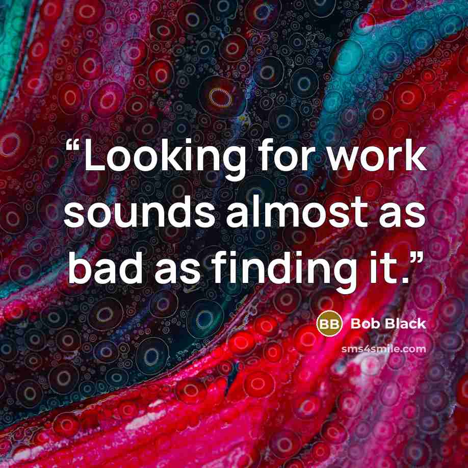 “Looking for work sounds almost as bad as finding it.” quote by Bob Black