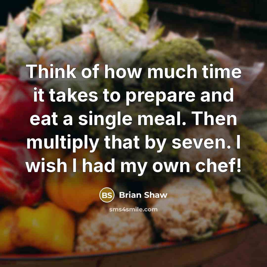 “Think of how much time it takes to prepare and eat a single meal. Then multiply that by seven. I wish I had my own chef!” quote by Brian Shaw