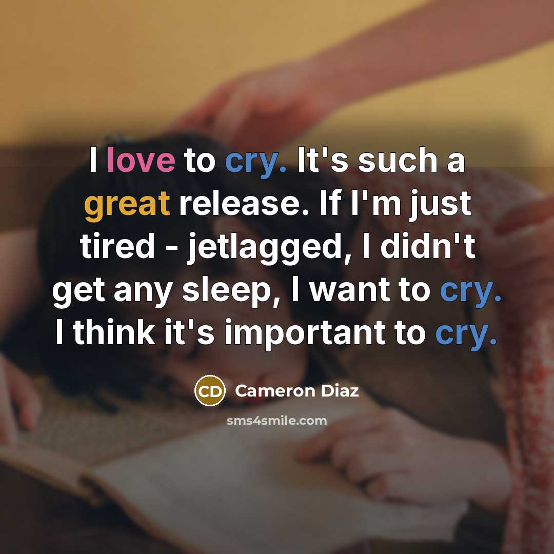 “I love to cry. It's such a great release. If I'm just tired - jetlagged, I didn't get any sleep, I want to cry. I think it's important to cry.” quote by Cameron Diaz
