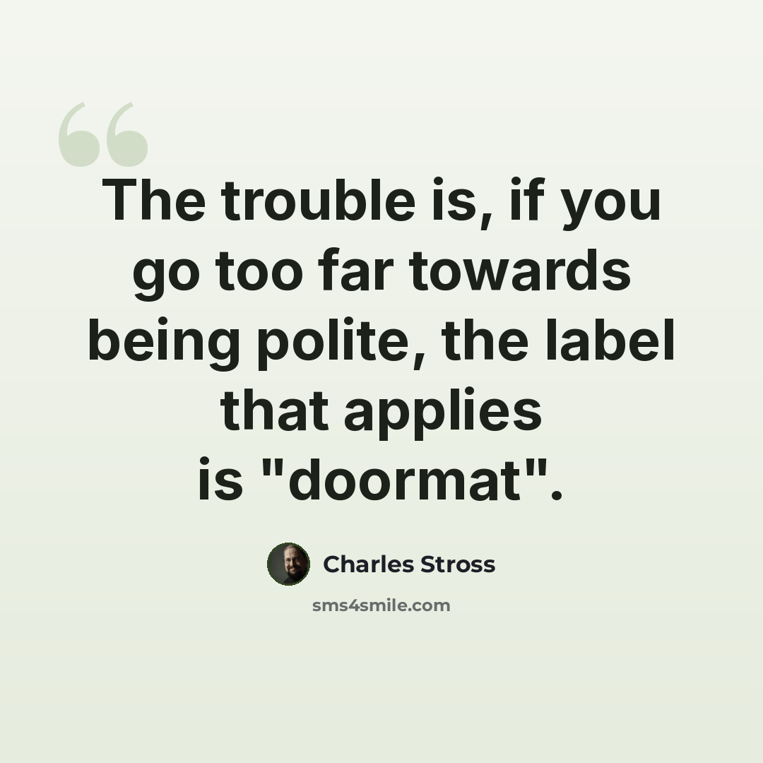 “The trouble is, if you go too far towards being polite, the label that applies is "doormat".” quote by Charles Stross