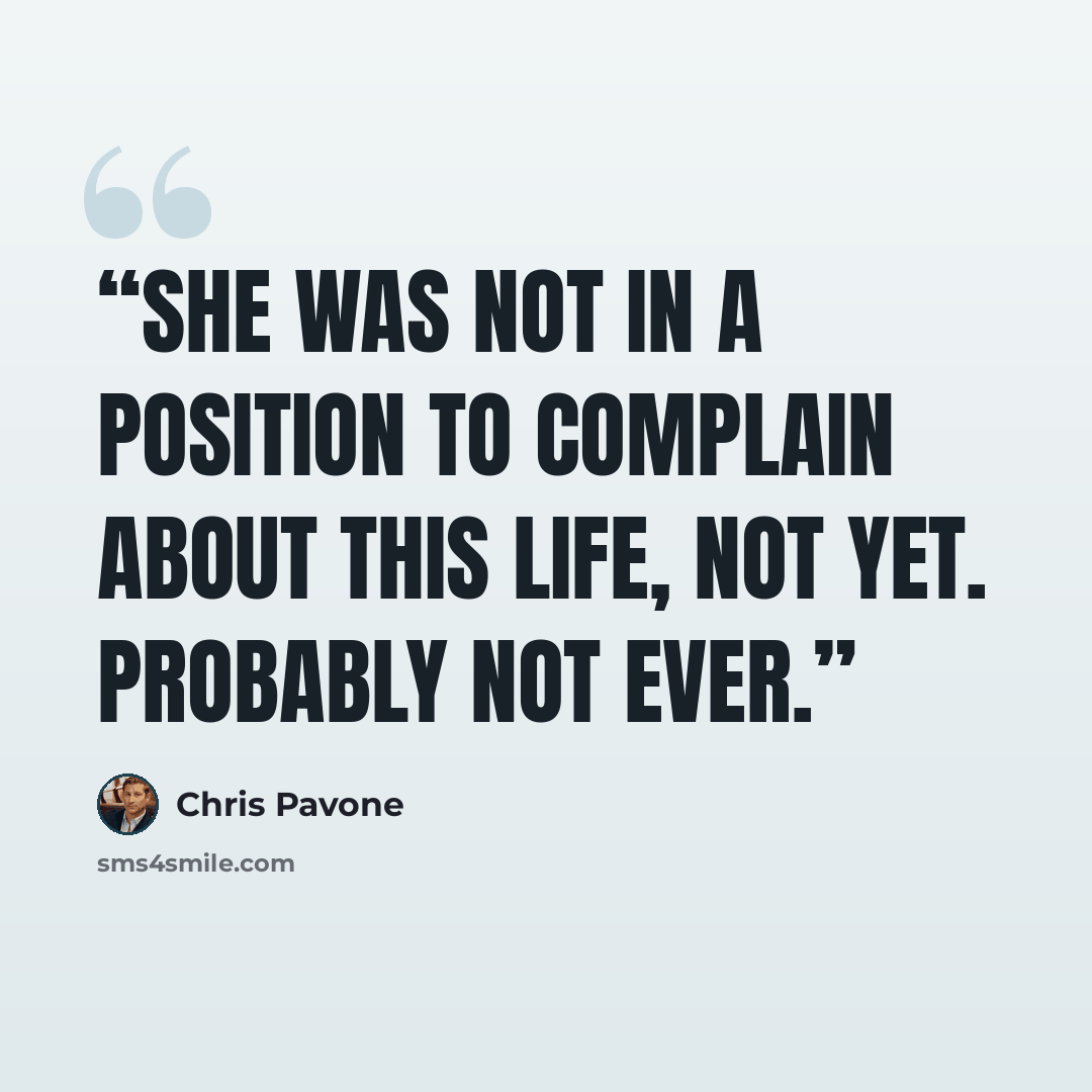 “She was not in a position to complain about this life, not yet. Probably not ever.” quote by Chris Pavone
