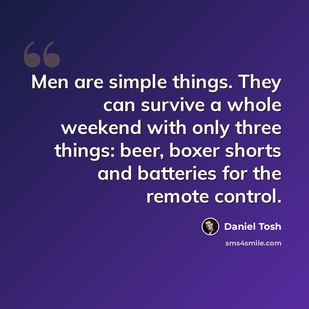 “Men are simple things. They can survive a whole weekend with only three things: beer, boxer shorts and batteries for the remote control.” quote by Daniel Tosh