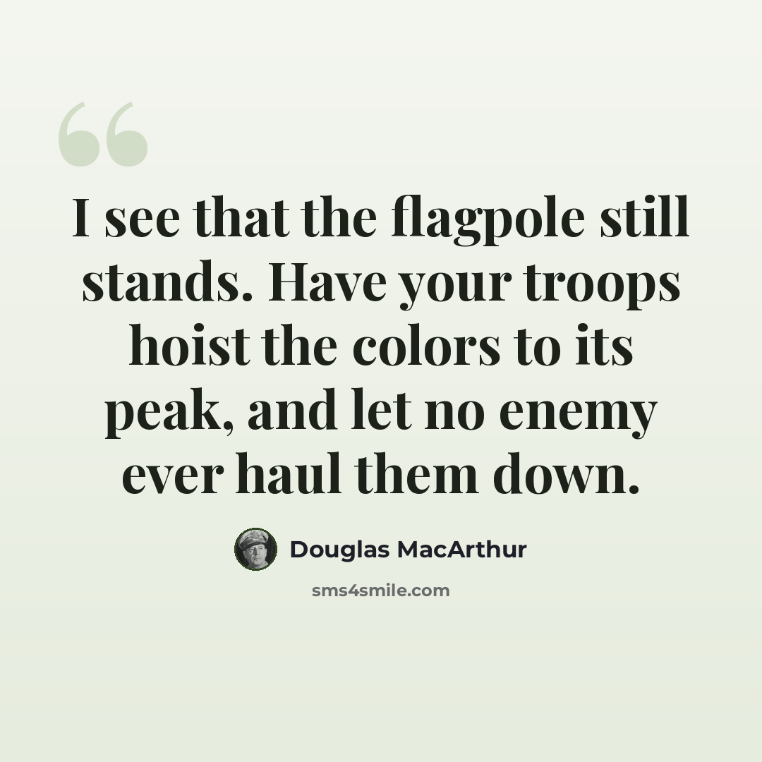 “I see that the flagpole still stands. Have your troops hoist the colors to its peak, and let no enemy ever haul them down.” quote by Douglas MacArthur