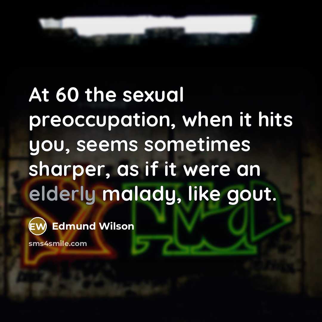 “At 60 the sexual preoccupation, when it hits you, seems sometimes sharper, as if it were an elderly malady, like gout.” quote by Edmund Wilson