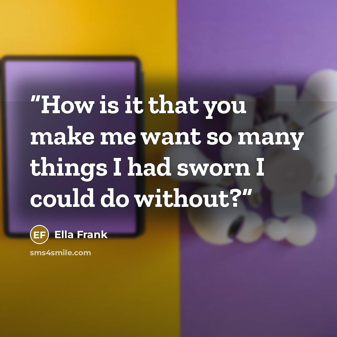 “How is it that you make me want so many things I had sworn I could do without?” quote by Ella Frank