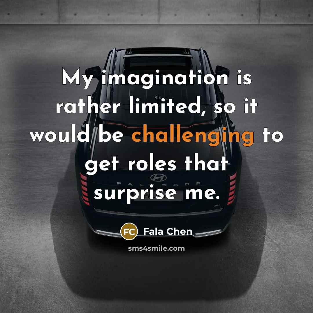 “My imagination is rather limited, so it would be challenging to get roles that surprise me.” quote by Fala Chen