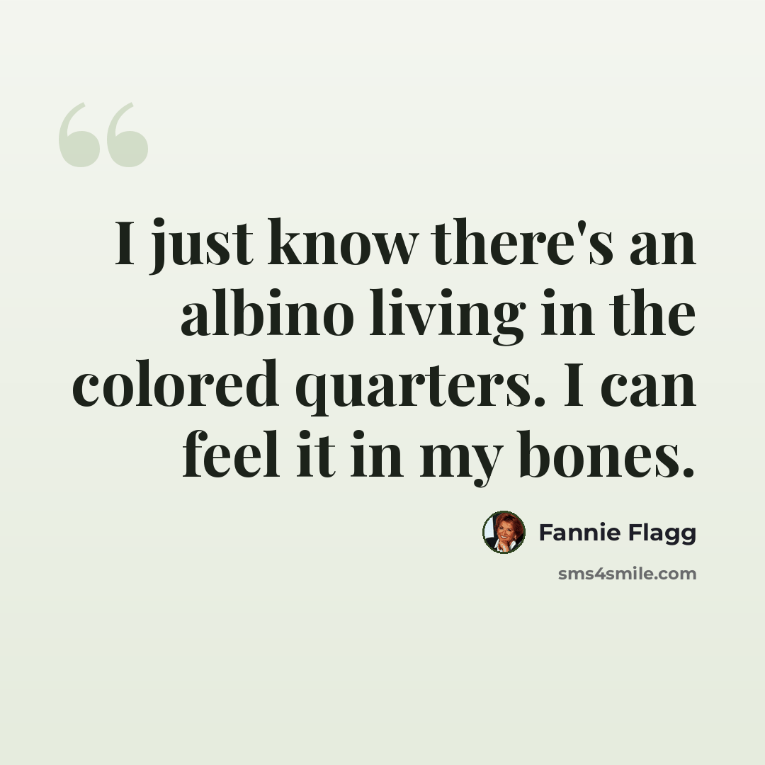 “I just know there's an albino living in the colored quarters. I can feel it in my bones.” quote by Fannie Flagg