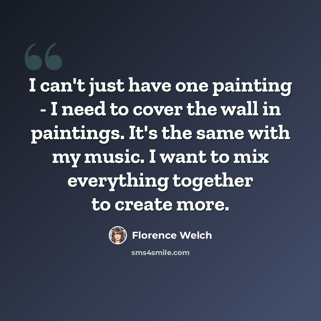 “I can't just have one painting - I need to cover the wall in paintings. It's the same with my music. I want to mix everything together to create more.” quote by Florence Welch