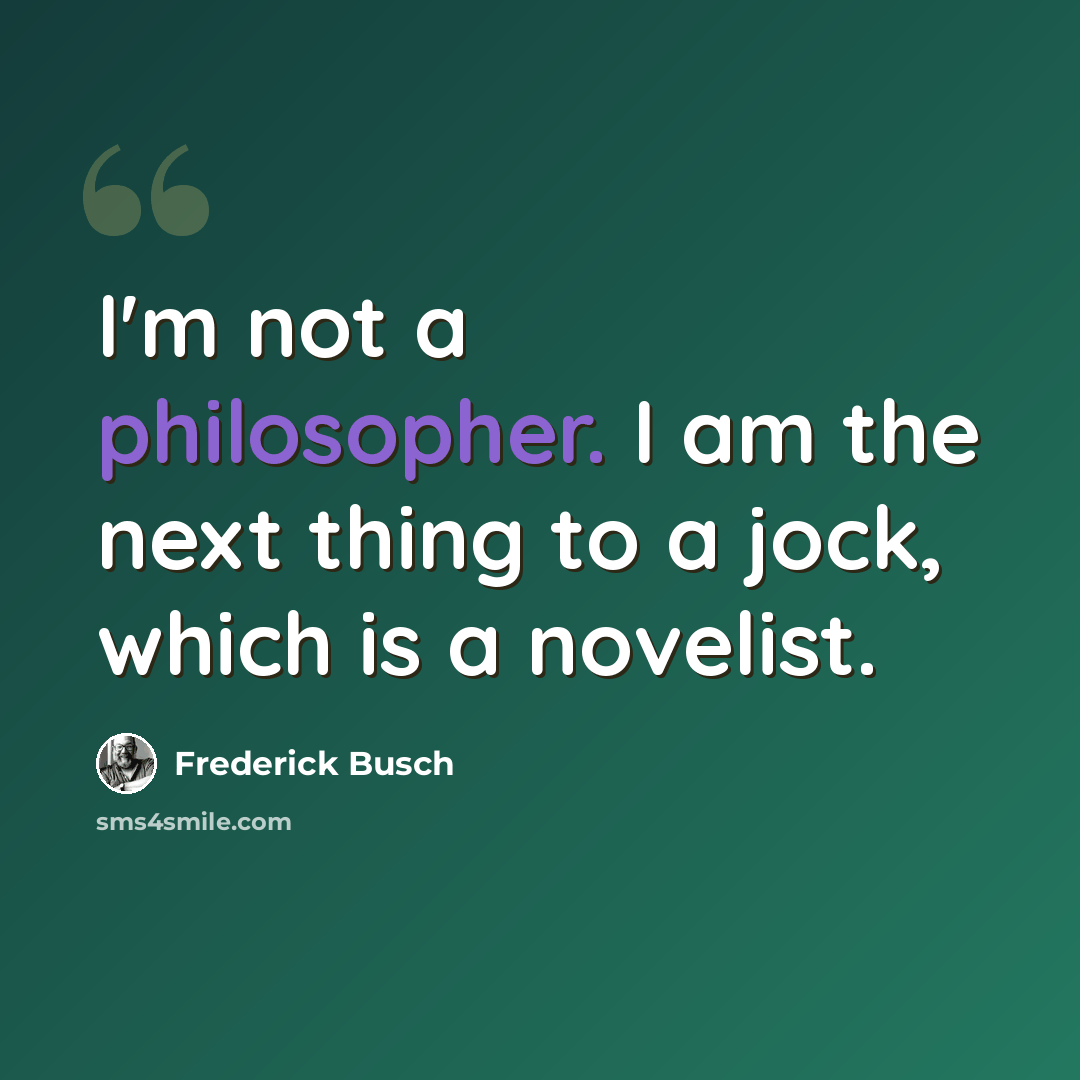 “I'm not a philosopher. I am the next thing to a jock, which is a novelist.” quote by Frederick Busch