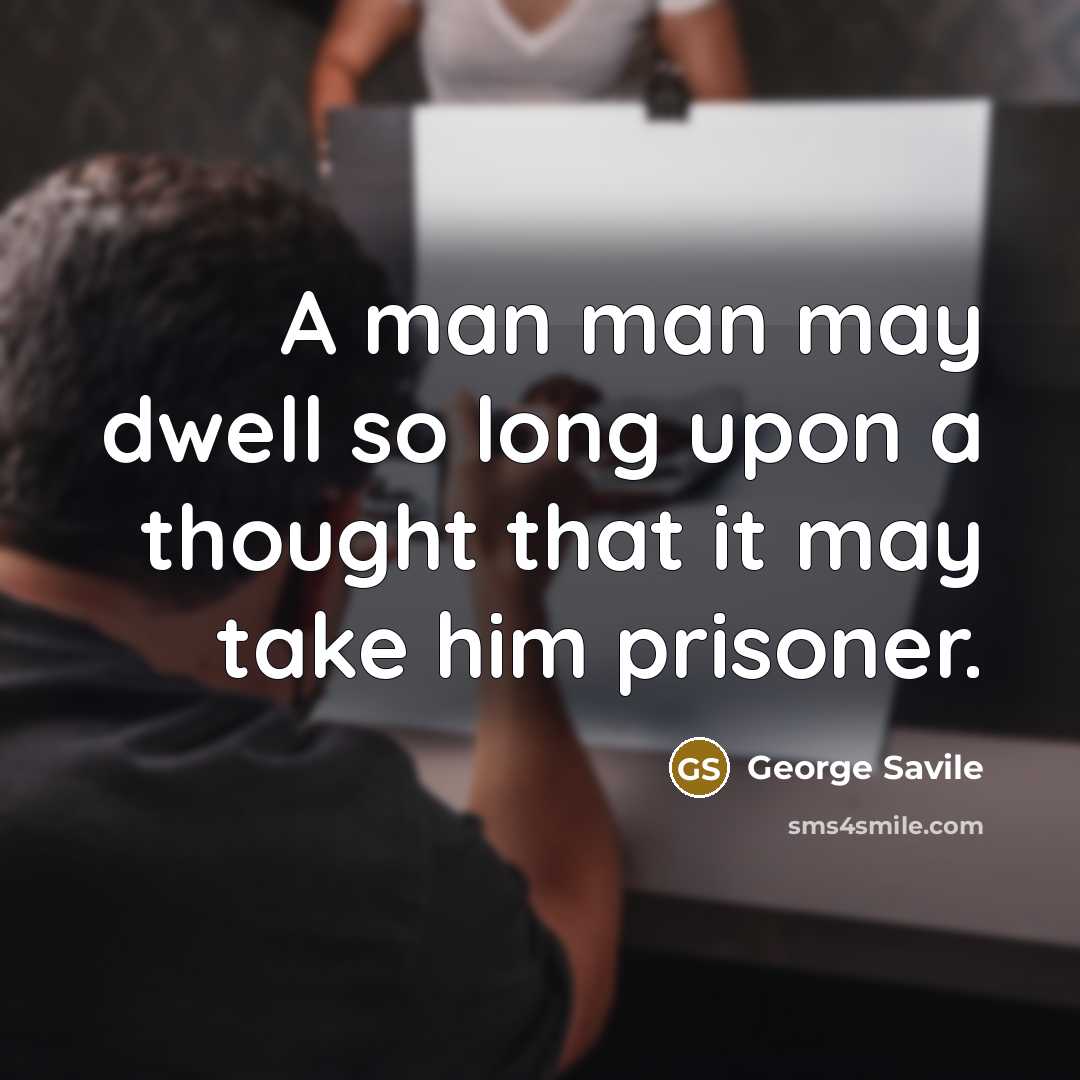 “A man man may dwell so long upon a thought that it may take him prisoner.” quote by George Savile