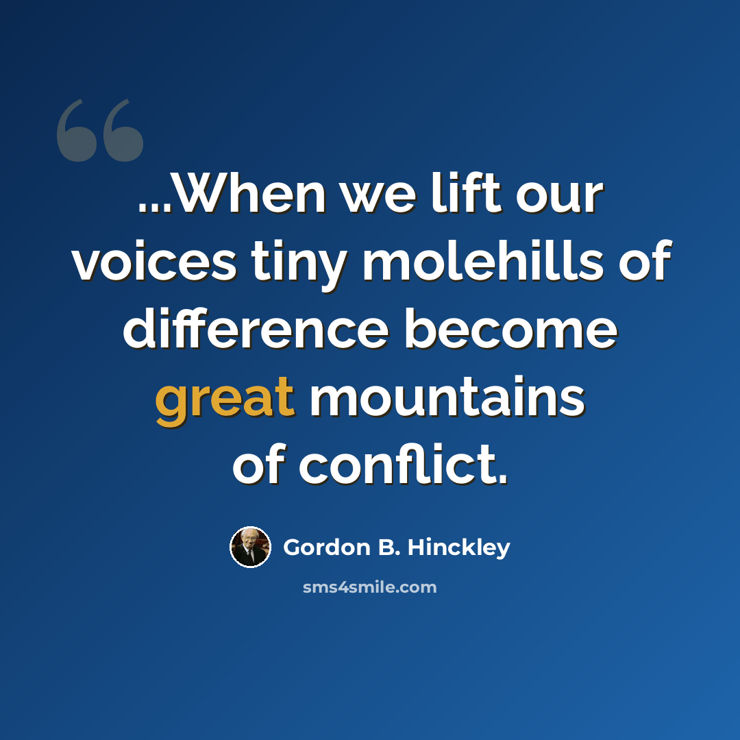 “...When we lift our voices tiny molehills of difference become great mountains of conflict.” quote by Gordon B. Hinckley