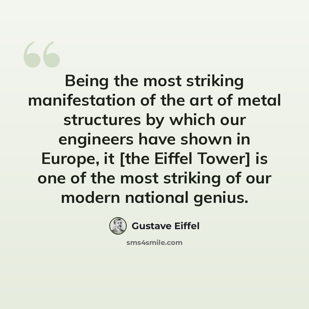 “Being the most striking manifestation of the art of metal structures by which our engineers have shown in Europe, it [the Eiffel Tower] is one of the most striking of our modern national genius.” quote by Gustave Eiffel