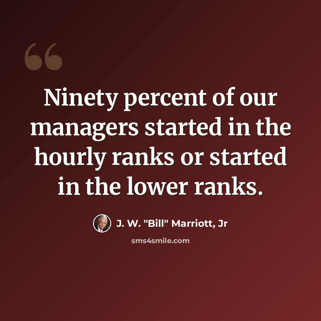 “Ninety percent of our managers started in the hourly ranks or started in the lower ranks.” quote by J. W. "Bill" Marriott, Jr
