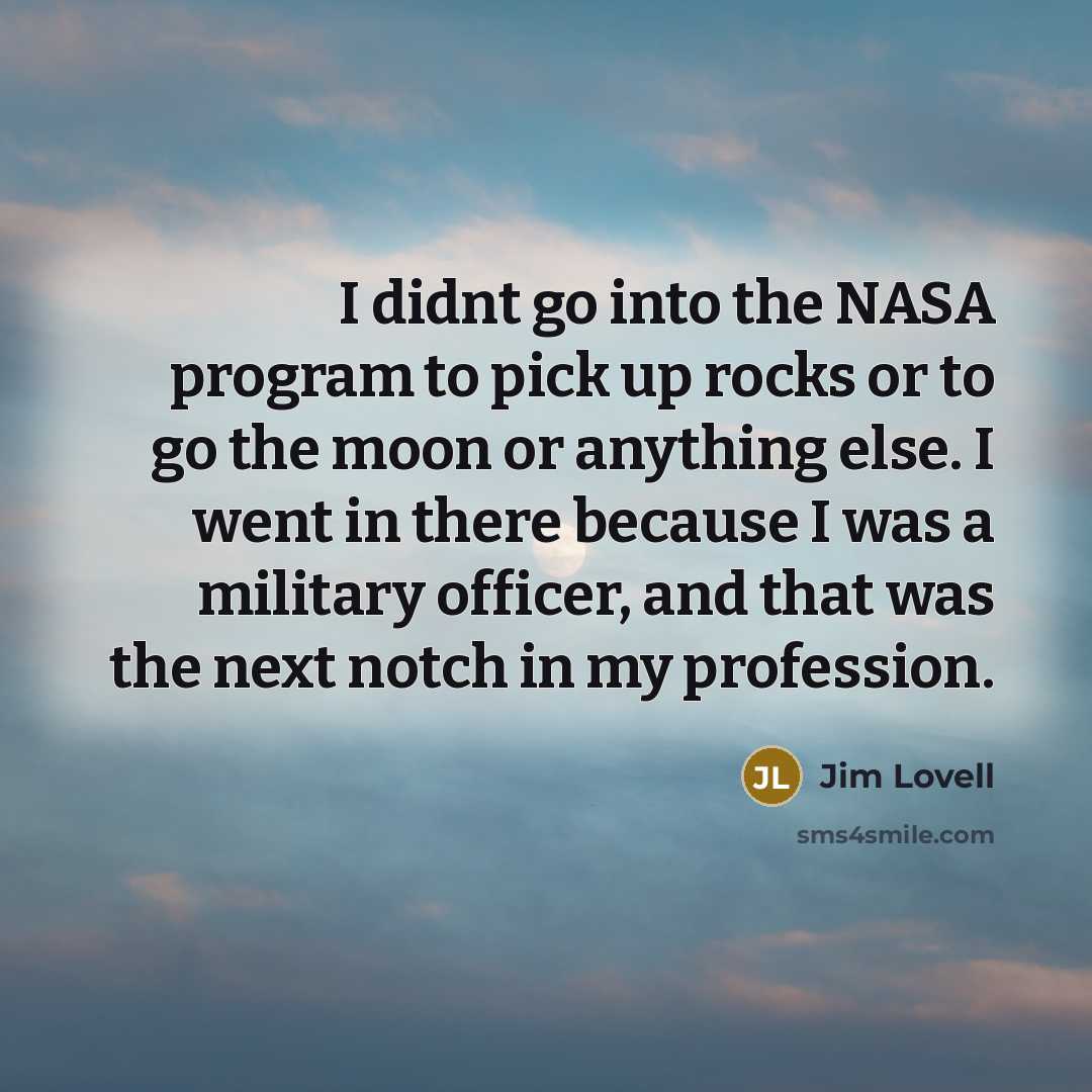 “I didnt go into the NASA program to pick up rocks or to go the moon or anything else. I went in there because I was a military officer, and that was the next notch in my profession.” quote by Jim Lovell