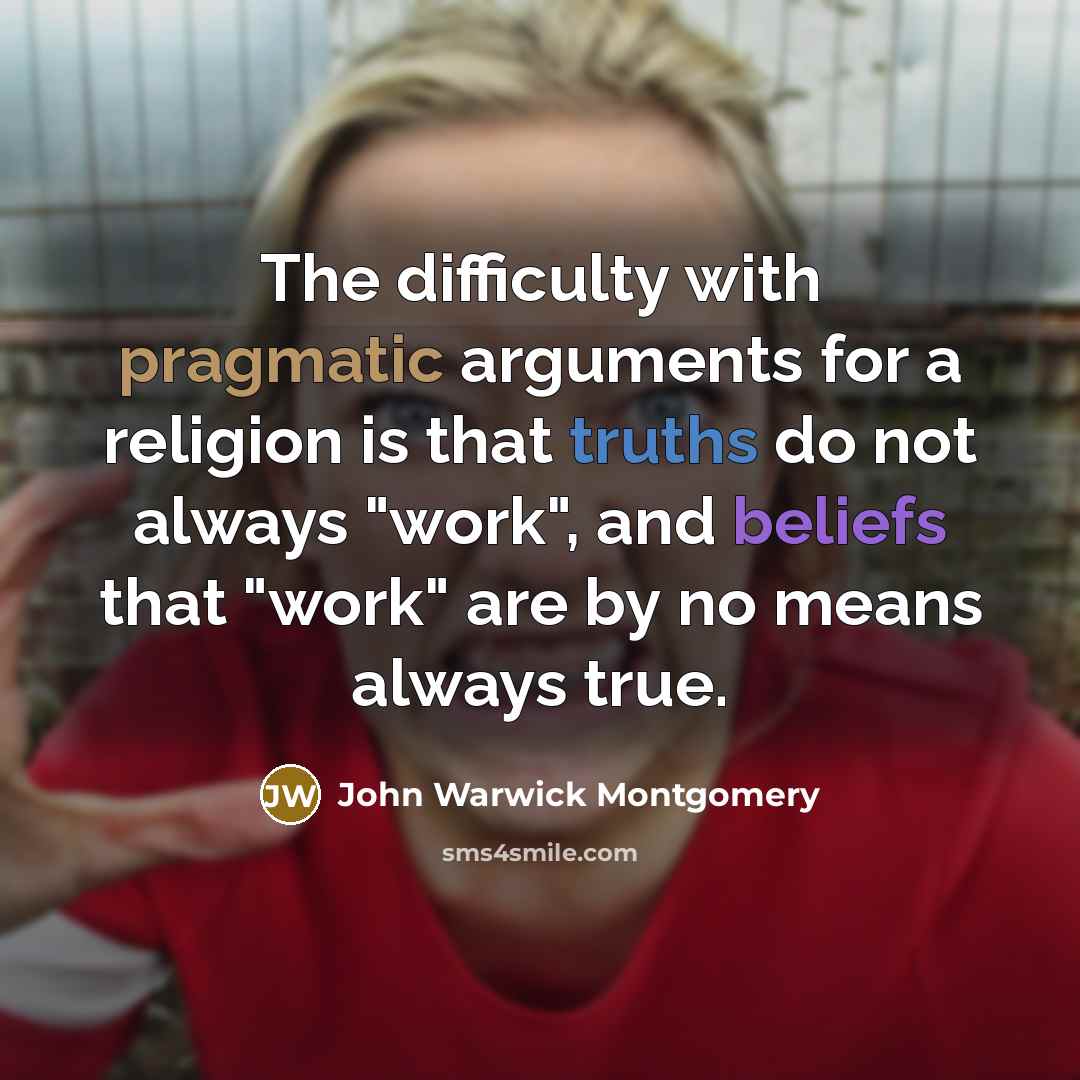 “The difficulty with pragmatic arguments for a religion is that truths do not always "work", and beliefs that "work" are by no means always true.” quote by John Warwick Montgomery