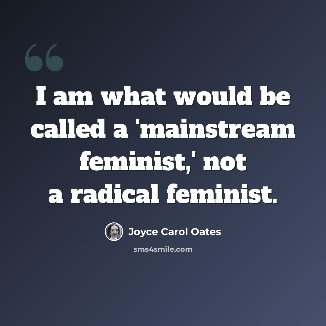 “I am what would be called a 'mainstream feminist,' not a radical feminist.” quote by Joyce Carol Oates