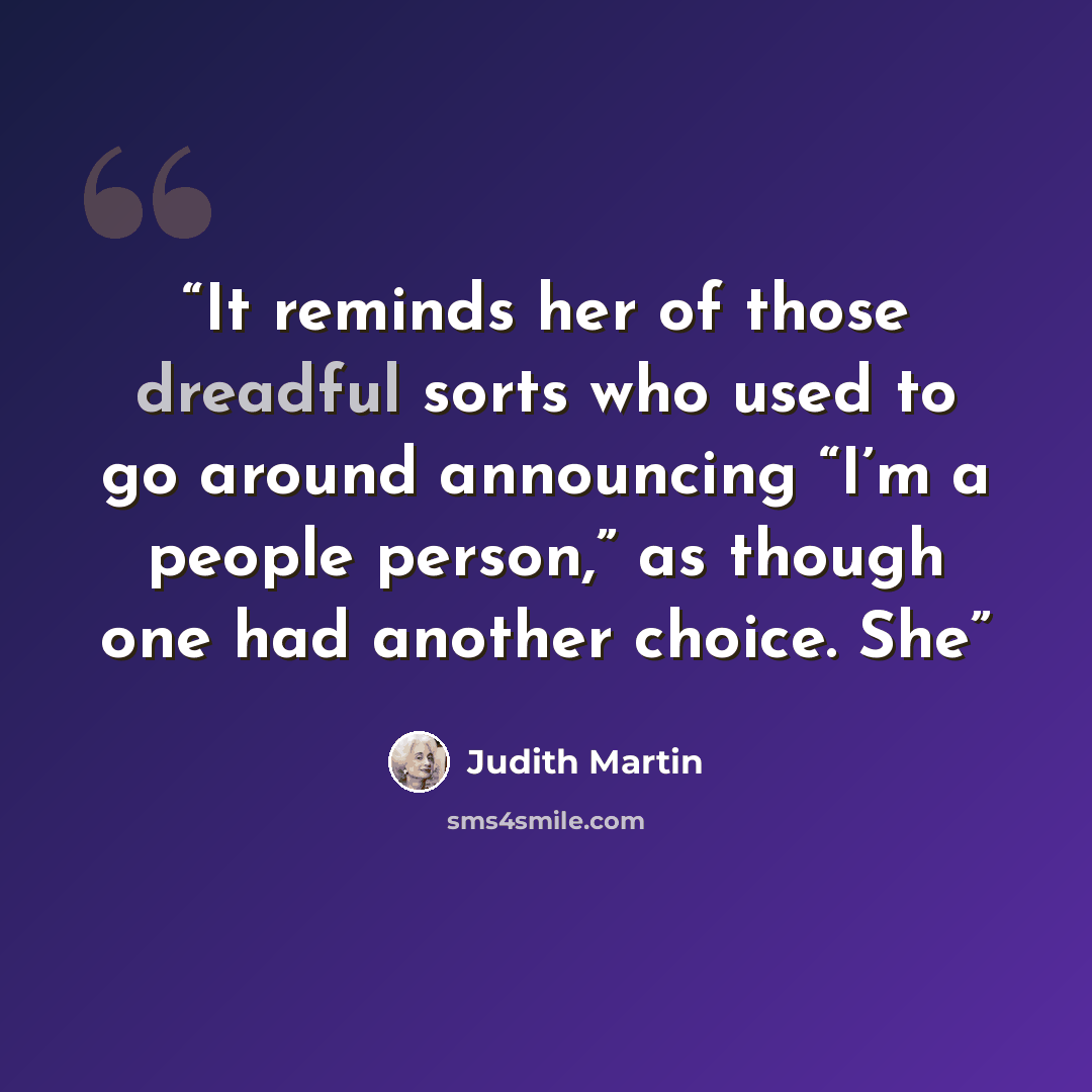 “It reminds her of those dreadful sorts who used to go around announcing “I’m a people person,” as though one had another choice. She” quote by Judith Martin
