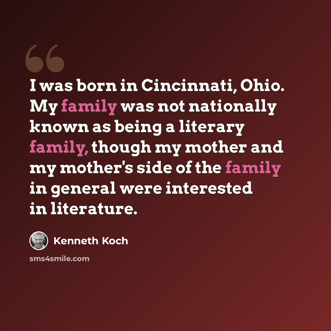 “I was born in Cincinnati, Ohio. My family was not nationally known as being a literary family, though my mother and my mother's side of the family in general were interested in literature.” quote by Kenneth Koch