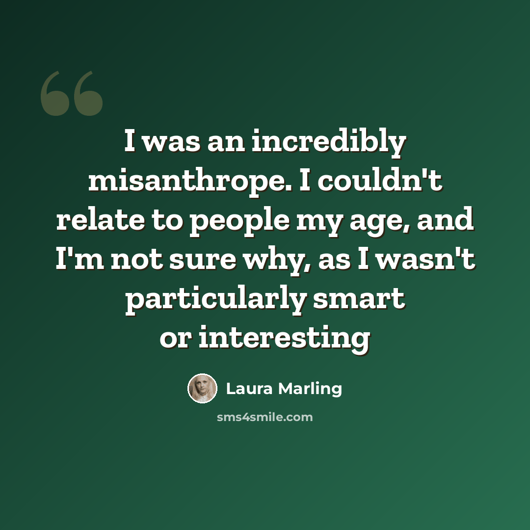 “I was an incredibly misanthrope. I couldn't relate to people my age, and I'm not sure why, as I wasn't particularly smart or interesting” quote by Laura Marling