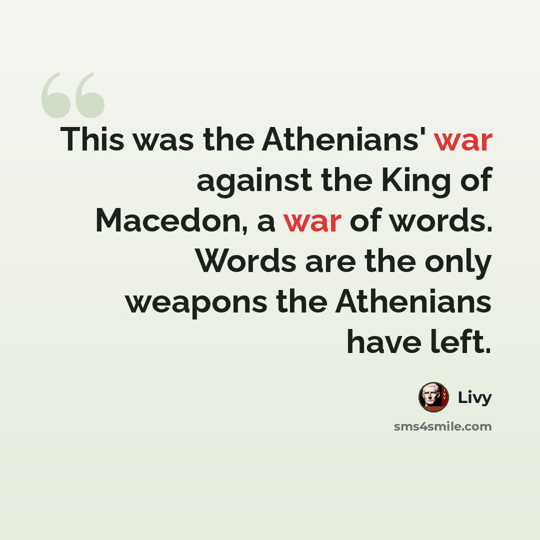 “This was the Athenians' war against the King of Macedon, a war of words. Words are the only weapons the Athenians have left.” quote by Livy