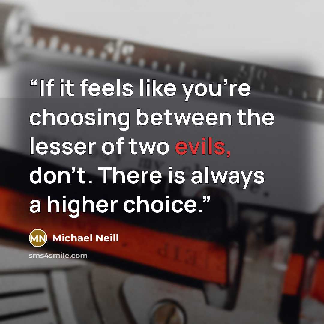 “If it feels like you're choosing between the lesser of two evils, don't. There is always a higher choice.” quote by Michael Neill