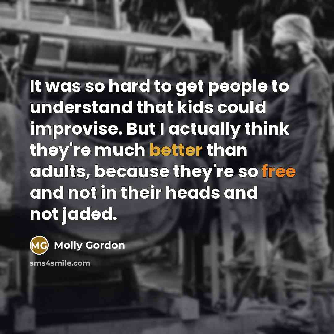 “It was so hard to get people to understand that kids could improvise. But I actually think they're much better than adults, because they're so free and not in their heads and not jaded.” quote by Molly Gordon