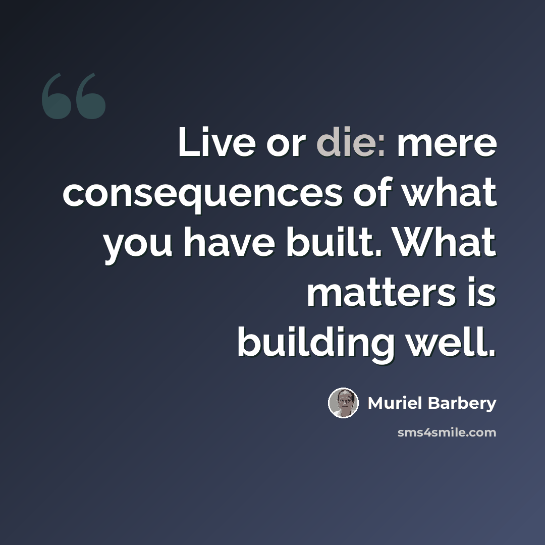 “Live or die: mere consequences of what you have built. What matters is building well.” quote by Muriel Barbery