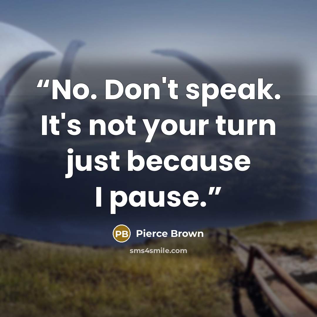 “No. Don't speak. It's not your turn just because I pause.” quote by Pierce Brown