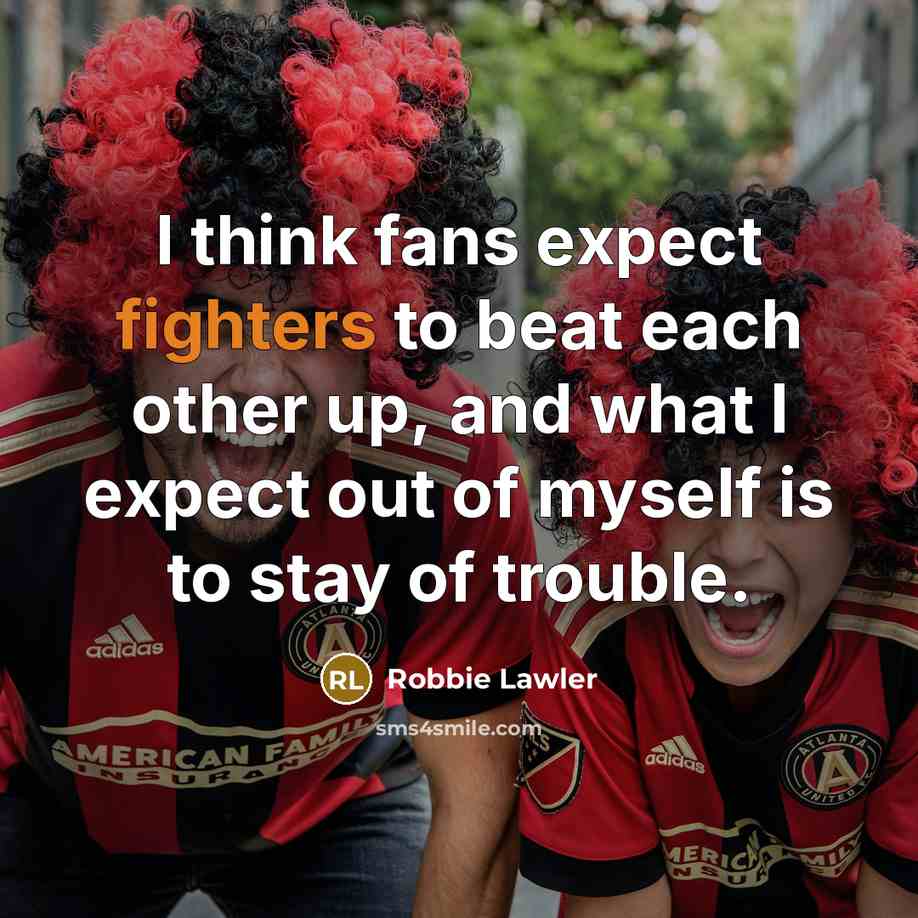 “I think fans expect fighters to beat each other up, and what I expect out of myself is to stay of trouble.” quote by Robbie Lawler