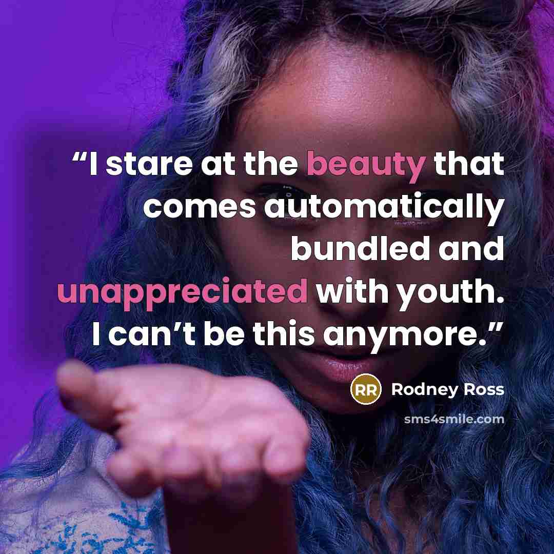 “I stare at the beauty that comes automatically bundled and unappreciated with youth. I can’t be this anymore.” quote by Rodney Ross