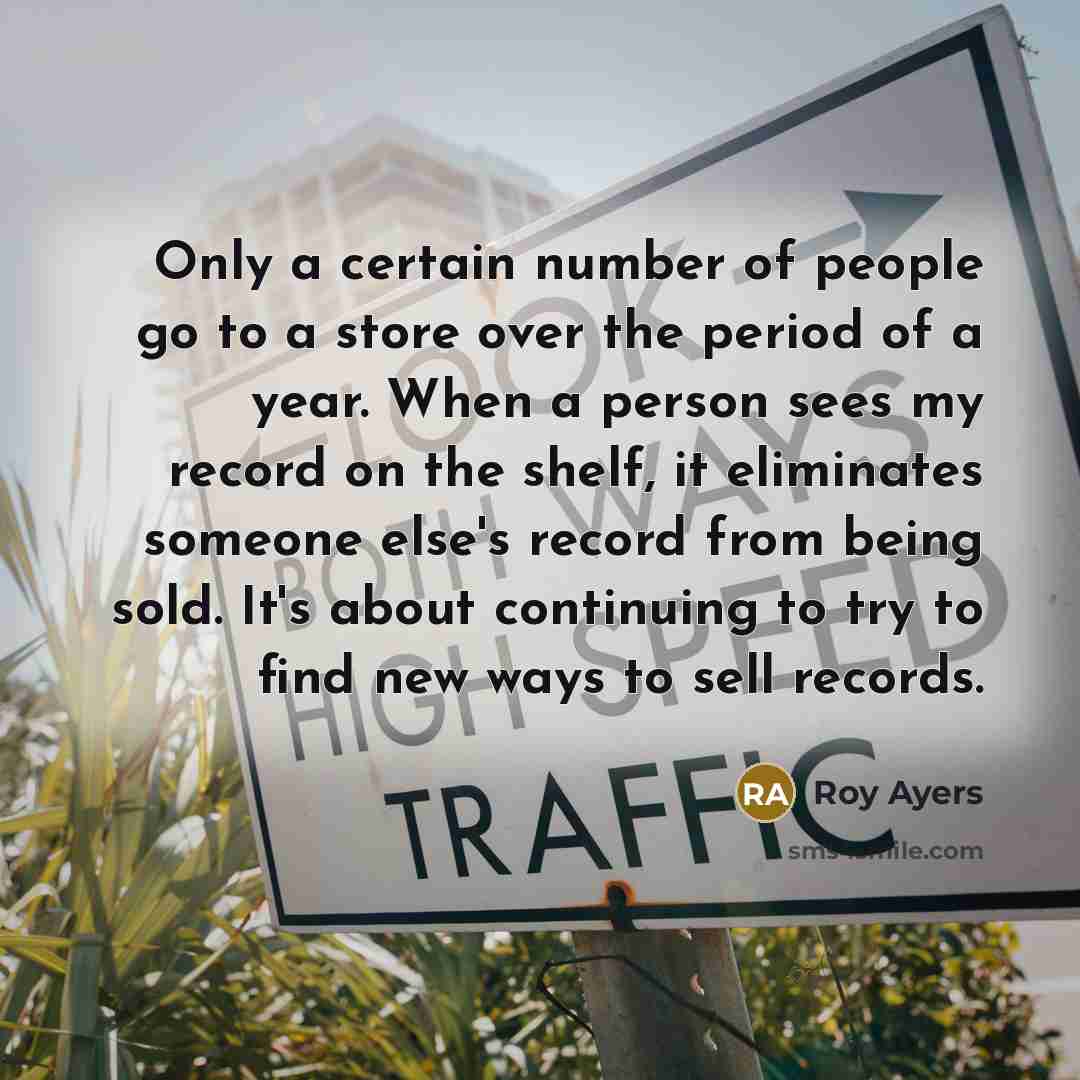 “Only a certain number of people go to a store over the period of a year. When a person sees my record on the shelf, it eliminates someone else's record from being sold. It's about continuing to try to find new ways to sell records.” quote by Roy Ayers