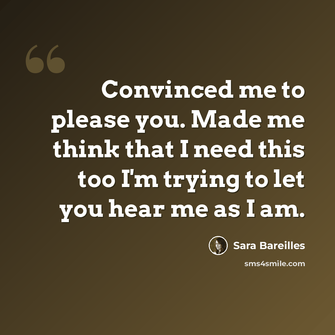 “Convinced me to please you. Made me think that I need this too I'm trying to let you hear me as I am.” quote by Sara Bareilles