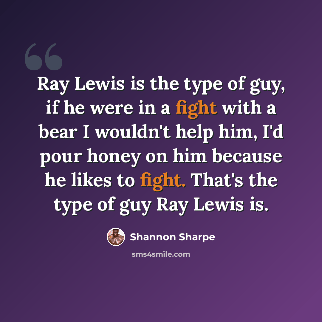 “Ray Lewis is the type of guy, if he were in a fight with a bear I wouldn't help him, I'd pour honey on him because he likes to fight. That's the type of guy Ray Lewis is.” quote by Shannon Sharpe