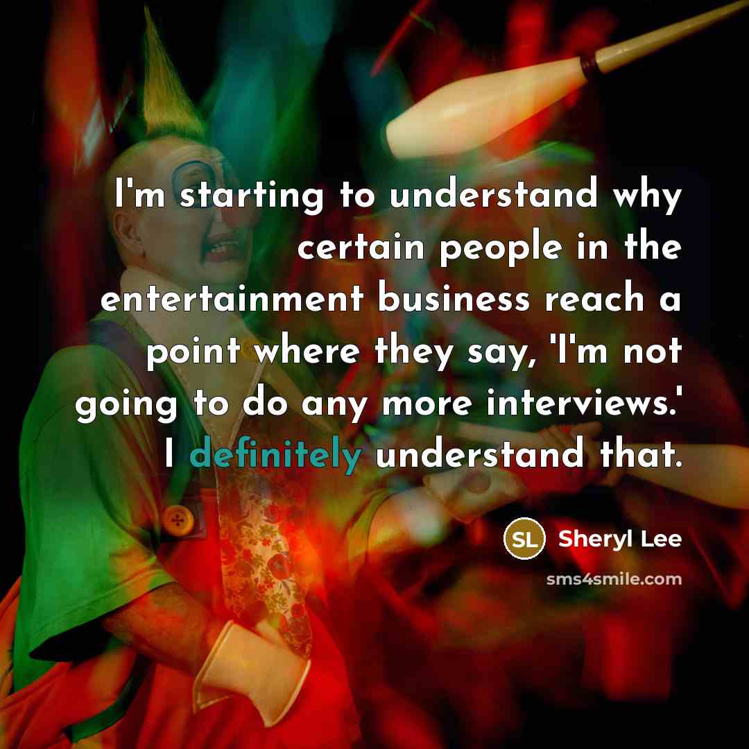 “I'm starting to understand why certain people in the entertainment business reach a point where they say, 'I'm not going to do any more interviews.' I definitely understand that.” quote by Sheryl Lee