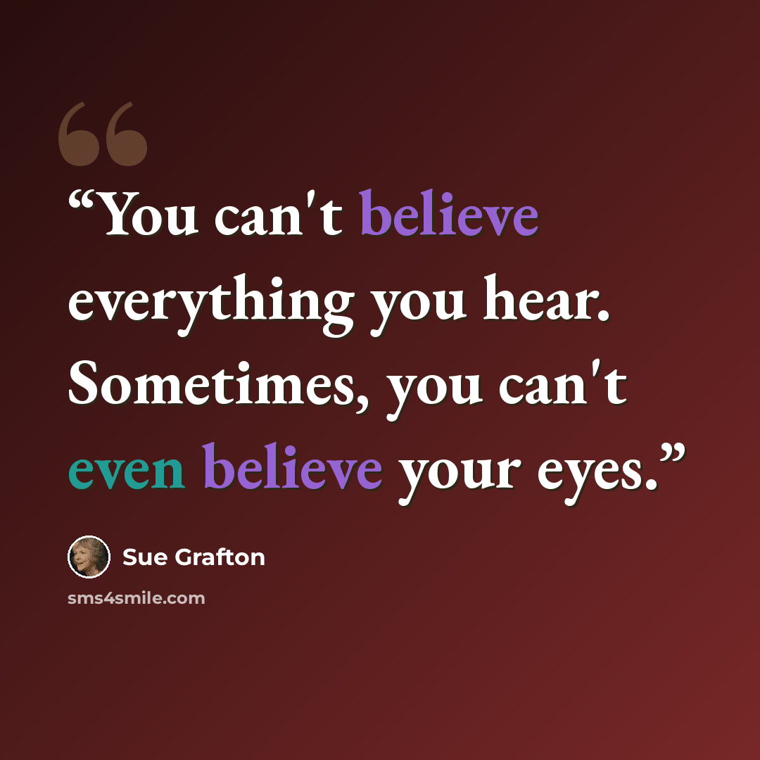“You can't believe everything you hear. Sometimes, you can't even believe your eyes.” quote by Sue Grafton