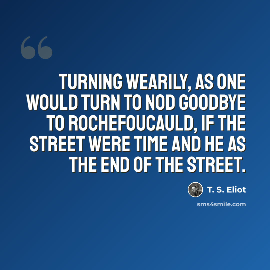 “Turning Wearily, as one would turn to nod goodbye to Rochefoucauld, If the street were time and he as the end of the street.” quote by T. S. Eliot