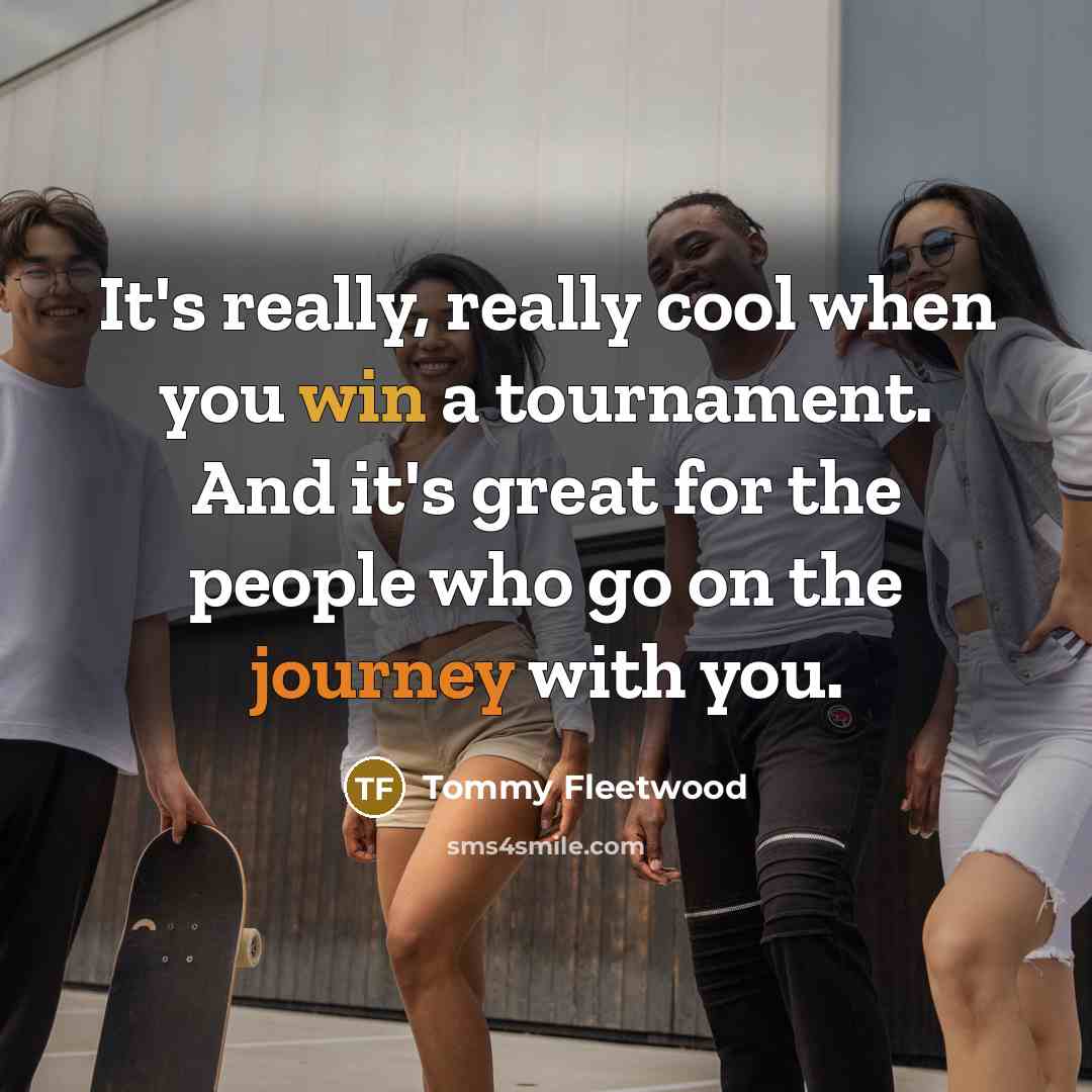 “It's really, really cool when you win a tournament. And it's great for the people who go on the journey with you.” quote by Tommy Fleetwood