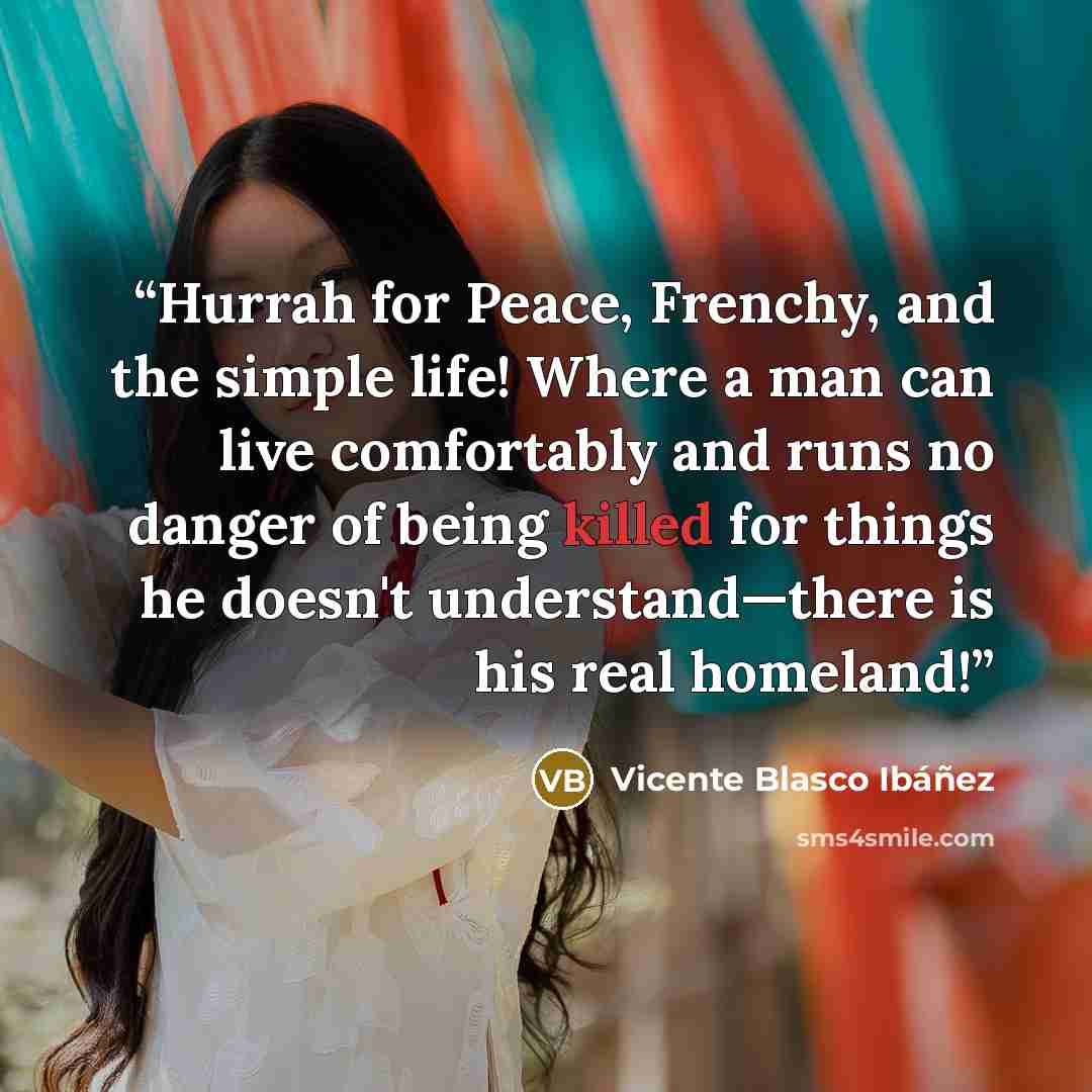 “Hurrah for Peace, Frenchy, and the simple life! Where a man can live comfortably and runs no danger of being killed for things he doesn't understand—there is his real homeland!” quote by Vicente Blasco Ibáñez