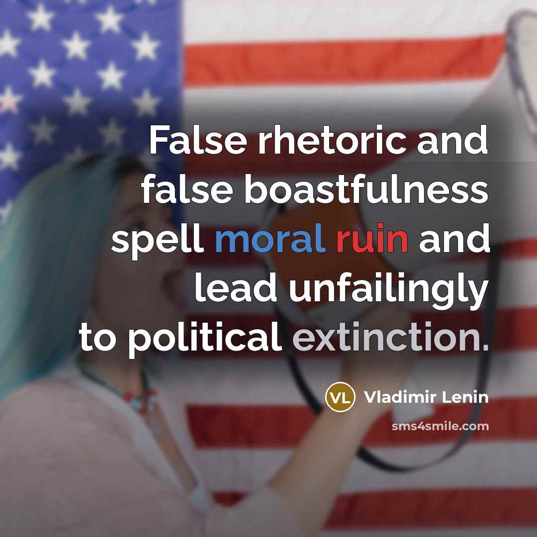 “False rhetoric and false boastfulness spell moral ruin and lead unfailingly to political extinction.” quote by Vladimir Lenin