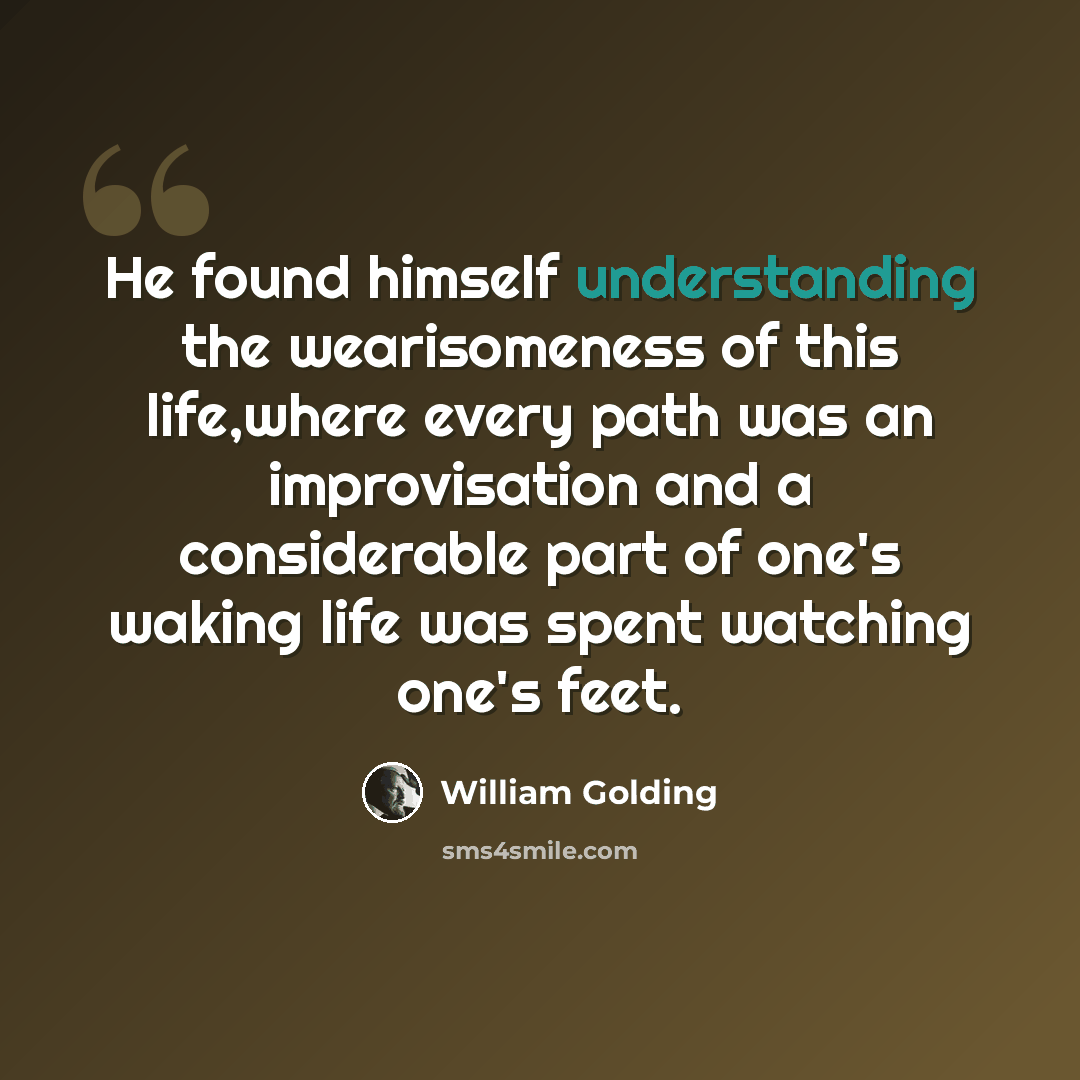 “He found himself understanding the wearisomeness of this life,where every path was an improvisation and a considerable part of one's waking life was spent watching one's feet.” quote by William Golding