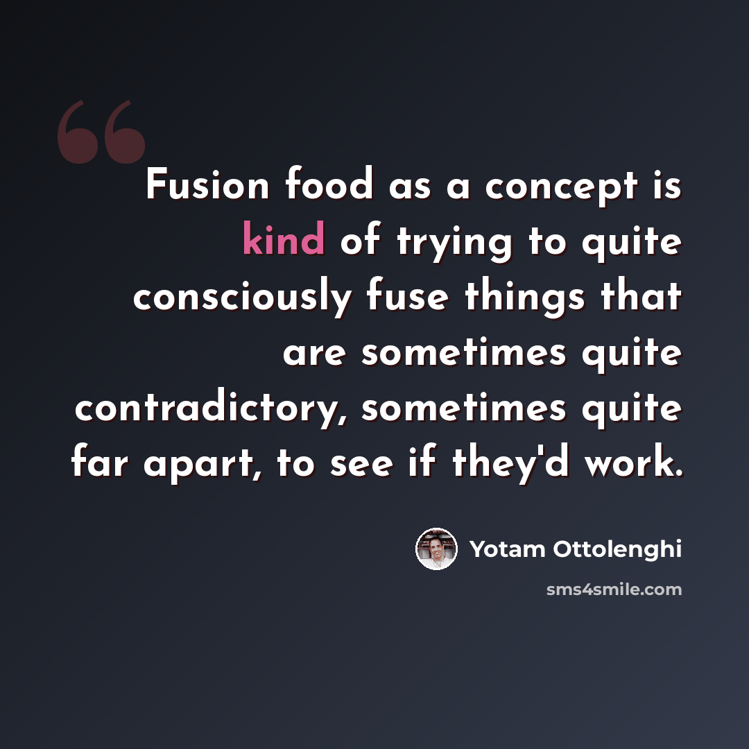 “Fusion food as a concept is kind of trying to quite consciously fuse things that are sometimes quite contradictory, sometimes quite far apart, to see if they'd work.” quote by Yotam Ottolenghi