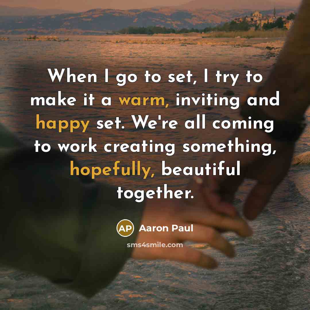 “When I go to set, I try to make it a warm, inviting and happy set. We're all coming to work creating something, hopefully, beautiful together.” quote by Aaron Paul