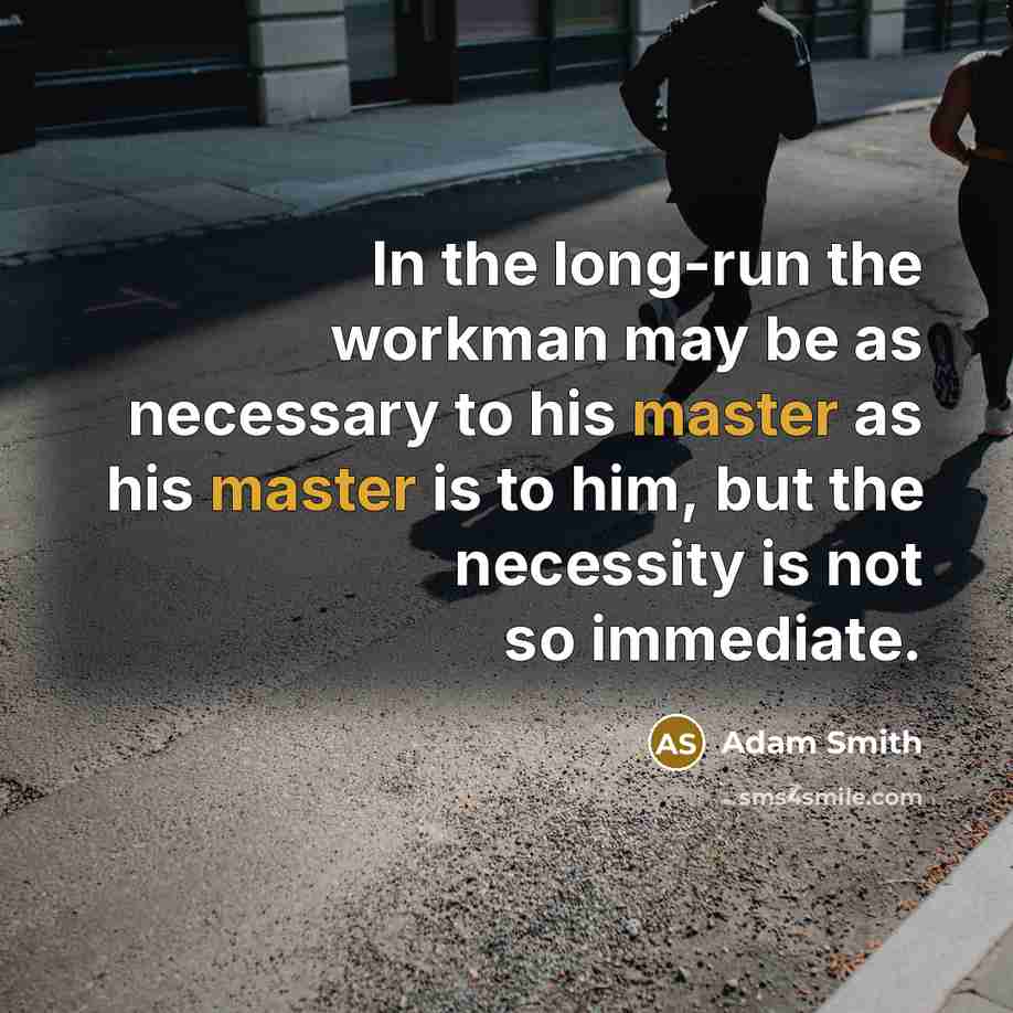 “In the long-run the workman may be as necessary to his master as his master is to him, but the necessity is not so immediate.” quote by Adam Smith