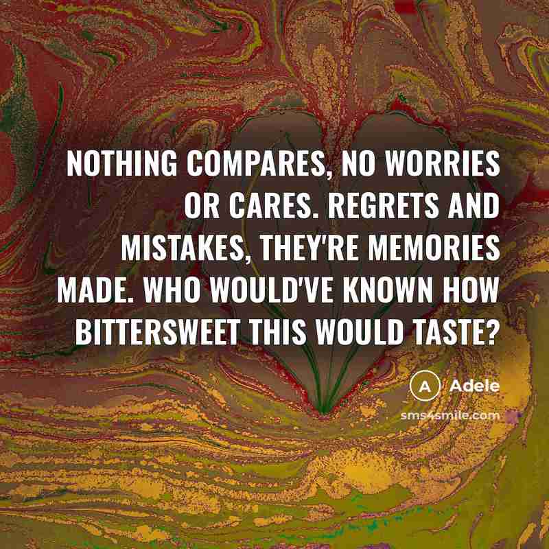 “Nothing compares, no worries or cares. Regrets and mistakes, they're memories made. Who would've known how bittersweet this would taste?” quote by Adele