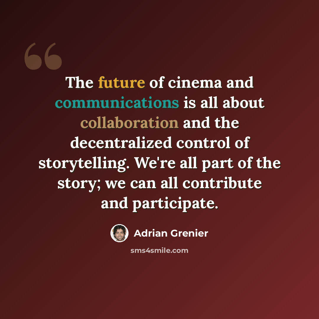 “The future of cinema and communications is all about collaboration and the decentralized control of storytelling. We're all part of the story; we can all contribute and participate.” quote by Adrian Grenier