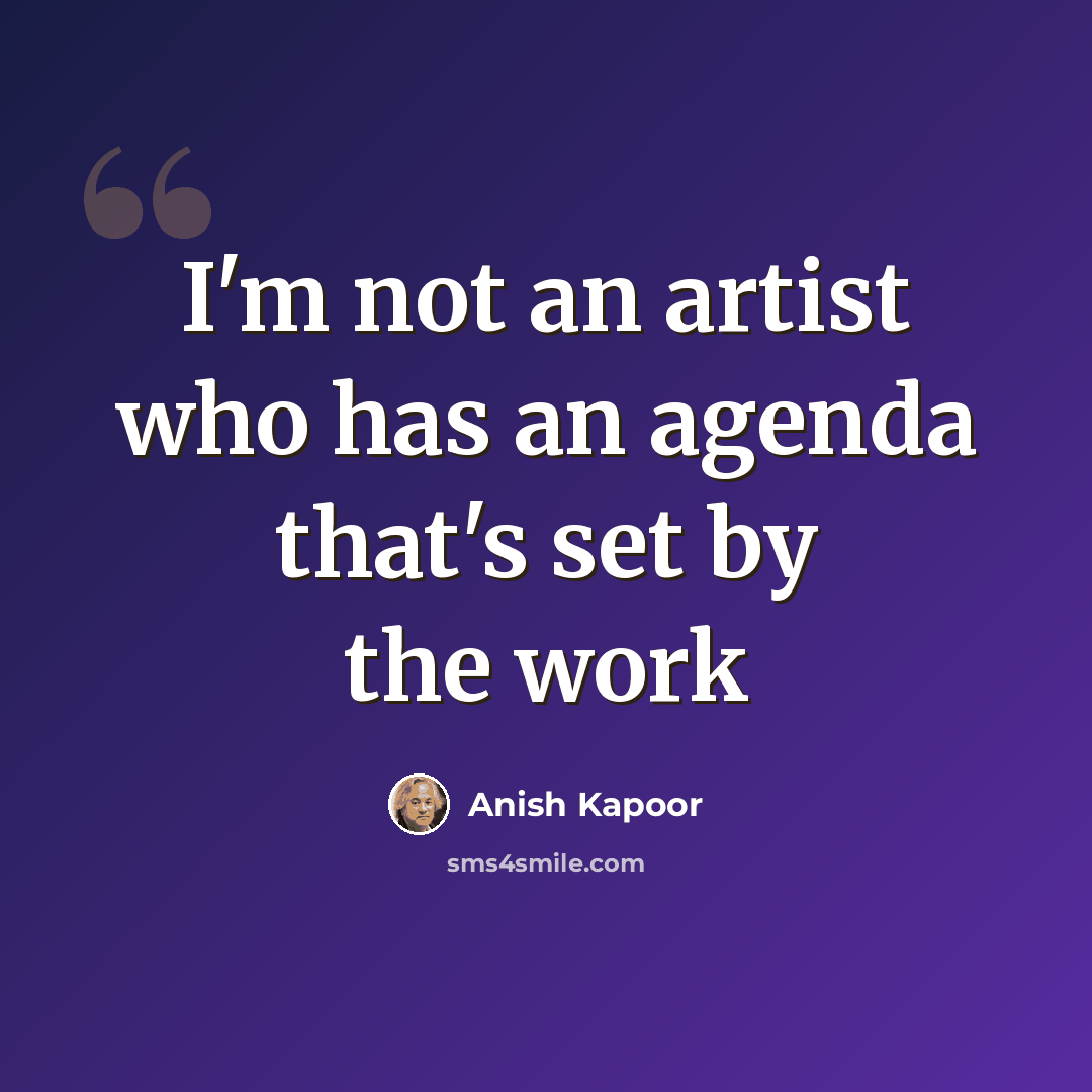 “I'm not an artist who has an agenda that's set by the work” quote by Anish Kapoor