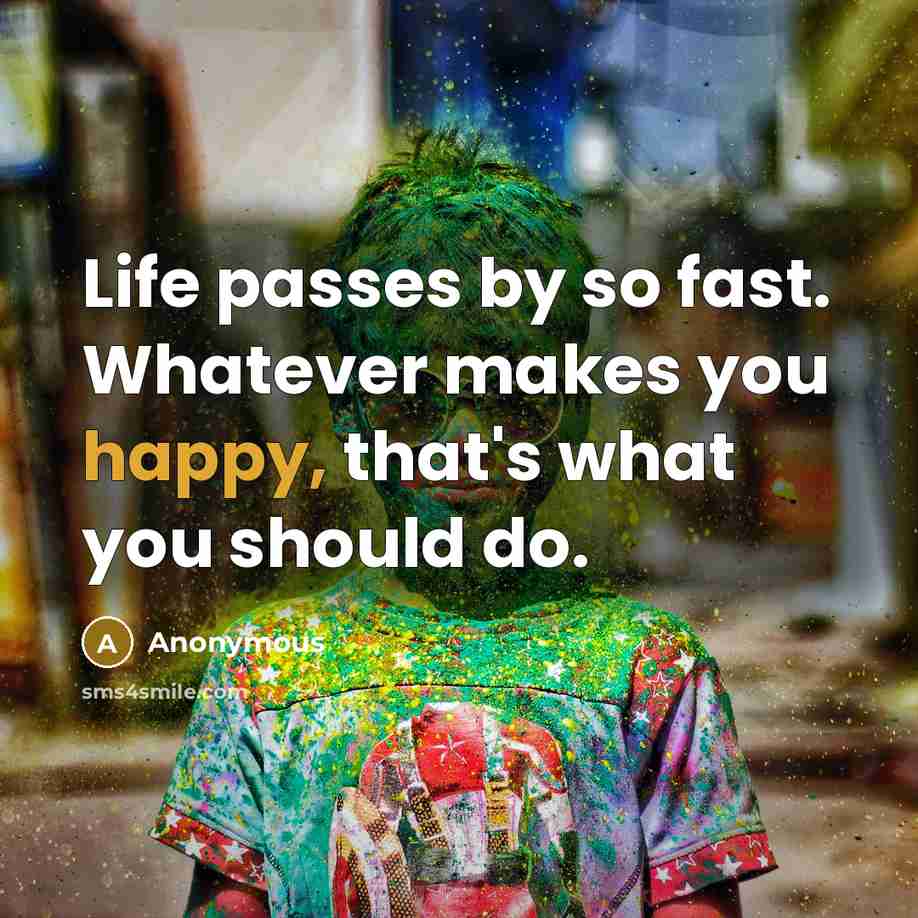 “Life passes by so fast. Whatever makes you happy, that's what you should do.” quote by Anonymous