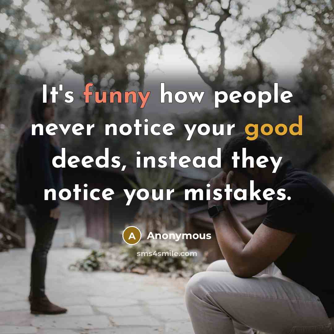 “It's funny how people never notice your good deeds, instead they notice your mistakes.” quote by Anonymous
