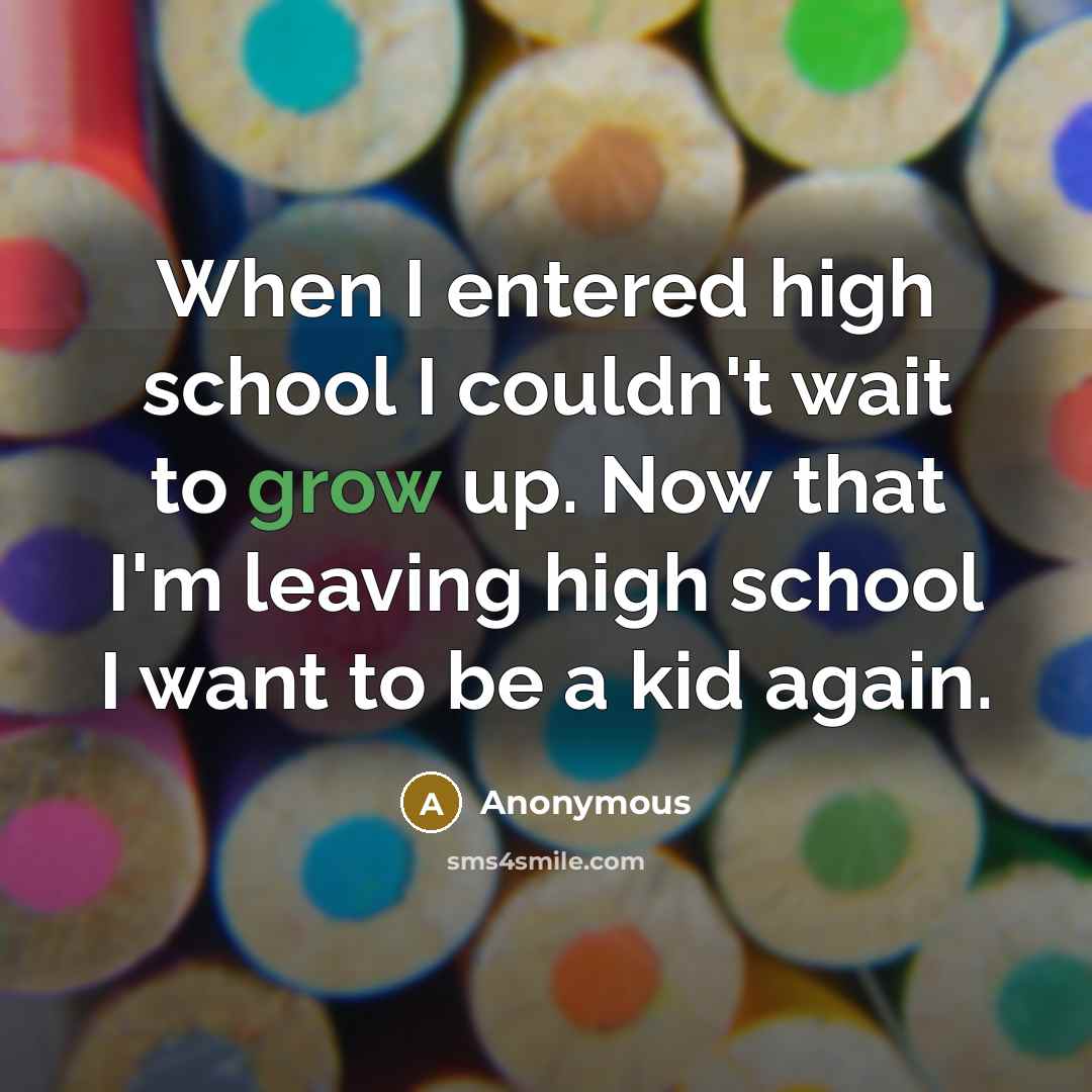 “When I entered high school I couldn't wait to grow up. Now that I'm leaving high school I want to be a kid again.” quote by Anonymous