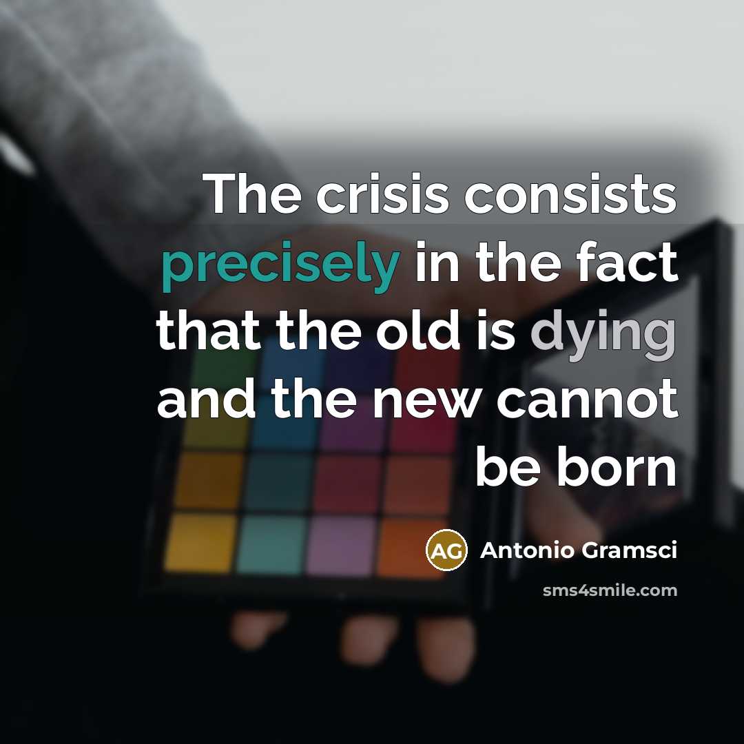 “The crisis consists precisely in the fact that the old is dying and the new cannot be born” quote by Antonio Gramsci